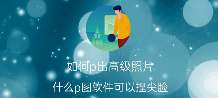 如何p出高级照片 什么p图软件可以捏尖脸？